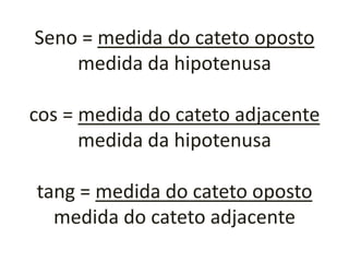 Seno = medida do cateto oposto             medida da hipotenusa cos = medida do cateto adjacente  medida da hipotenusatang = medida do cateto oposto  medida do cateto adjacente