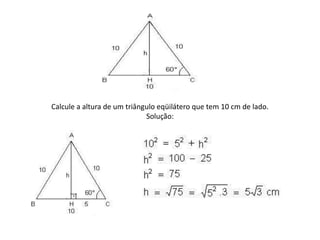 Calcule a altura de um triângulo eqüilátero que tem 10 cm de lado.Solução:
