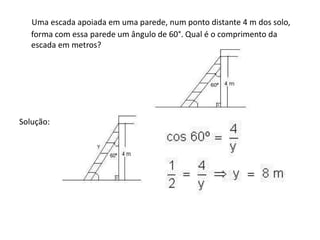    Uma escada apoiada em uma parede, num ponto distante 4 m dos solo, forma com essa parede um ângulo de 60°. Qual é o comprimento da escada em metros? Solução: 