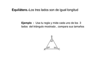 Equilátero.- Los tres lados son de igual longitud   Ejemplo  :  Usa tu regla y mide cada uno de los  3  lados  del triángulo mostrado , compara sus tamaños 