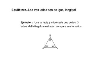 Equilátero.- Los tres lados son de igual longitud   Ejemplo  :  Usa tu regla y mide cada uno de los  3  lados  del triángulo mostrado , compara sus tamaños 