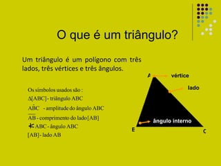 O que é um triângulo? Um triângulo é um polígono com três lados, três vértices e três ângulos. ângulo interno lado vértice A A C B 