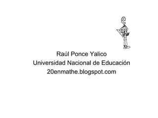 Raúl Ponce Yalico
Universidad Nacional de Educación
     20enmathe.blogspot.com
 