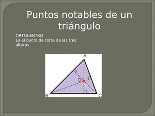 Puntos notables de un
           triángulo
ORTOCENTRO
Es el punto de corte de las tres
alturas
 