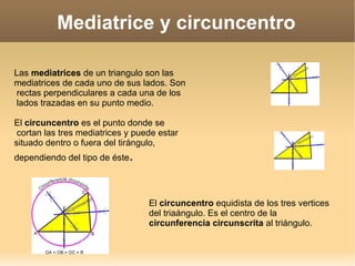 Mediatrice y circuncentro ,[object Object],El  circuncentro  equidista de los tres vertices del triaángulo. Es el centro de la  circunferencia circunscrita  al triángulo. 