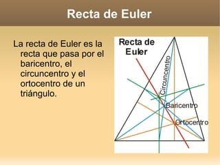 Recta de Euler La recta de Euler es la recta que pasa por el baricentro, el circuncentro y el ortocentro de un triángulo.  