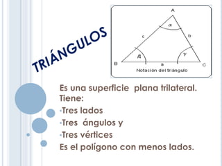 Es una superficie plana trilateral.
Tiene:
•Tres lados
•Tres ángulos y
•Tres vértices
Es el polígono con menos lados.
 