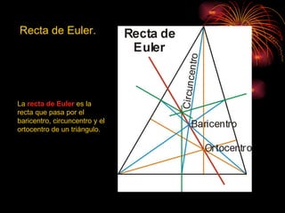 Recta de Euler.




La recta de Euler es la
recta que pasa por el
baricentro, circuncentro y el
ortocentro de un triángulo.
 