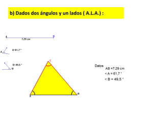 b) Dados dos ángulos y un lados ( A.L.A.) :