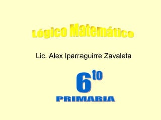 Lic. Alex Iparraguirre Zavaleta 6 to PRIMARIA Lógico Matemático 