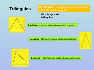 Triângulos O triângulo  é um polígono constituído por três lados e três ângulos.  Há três tipos de triângulos: Equilátero  – com os lados e ângulos todos iguais. Isósceles  – Com dois lados e dois ângulos iguais. Escaleno  – Com todos os lados e ângulos diferentes 
