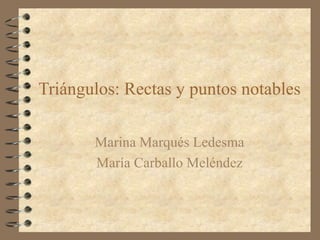 Triángulos: Rectas y puntos notables
Marina Marqués Ledesma
María Carballo Meléndez

 