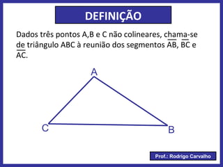 Prof.: Rodrigo Carvalho
Dados três pontos A,B e C não colineares, chama-se
de triângulo ABC à reunião dos segmentos AB, BC e
AC.
A
C B
DEFINIÇÃO
 