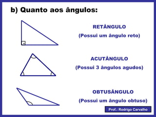 Prof.: Rodrigo Carvalho
b) Quanto aos ângulos:
.
RETÂNGULO
(Possui um ângulo reto)
ACUTÂNGULO
(Possui 3 ângulos agudos)
OBTUSÂNGULO
(Possui um ângulo obtuso)
 