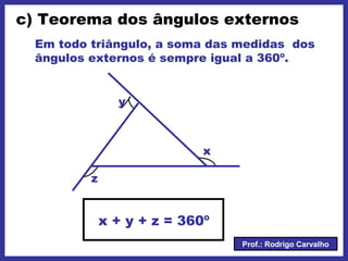 Prof.: Rodrigo Carvalho
c) Teorema dos ângulos externos
Em todo triângulo, a soma das medidas dos
ângulos externos é sempre igual a 360º.
x
z
y
x + y + z = 360º
 