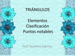 TRIÁNGULOS
Elementos
Clasificación
Puntos notables
Prof. Dechima Sabrina
 