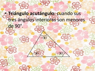 • Triángulo acutángulo: cuando sus
tres ángulos interiores son menores
de 90°.
 