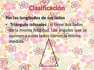 Por las longitudes de sus lados
• Triángulo isósceles : si tiene dos lados
de la misma longitud. Los ángulos que se
oponen a estos lados tienen la misma
medida
 