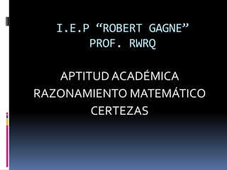 I.E.P “ROBERT GAGNE”
PROF. RWRQ
APTITUD ACADÉMICA
RAZONAMIENTO MATEMÁTICO
CERTEZAS
 