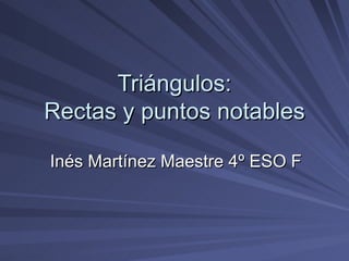Triángulos:
Rectas y puntos notables

Inés Martínez Maestre 4º ESO F
 