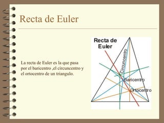 Recta de Euler



La recta de Euler es la que pasa
por el baricentro ,el circuncentro y
el ortocentro de un triangulo.
 