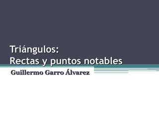 Triángulos:
Rectas y puntos notables
Guillermo Garro Álvarez
 
