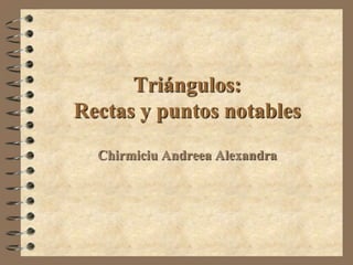 Triángulos:
Rectas y puntos notables
  Chirmiciu Andreea Alexandra
 