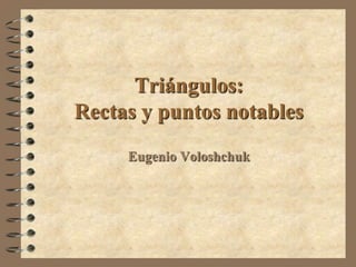 Triángulos:
Rectas y puntos notables
Eugenio Voloshchuk

 