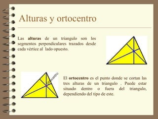 Alturas y ortocentroLas alturas de un triangulo son los segmentos perpendiculares trazados desde cada vértice al  lado opuesto.El ortocentro es el punto donde se cortan las tres alturas de un triangulo . Puede estar situado dentro o fuera del triangulo, dependiendo del tipo de este.