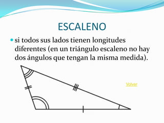 ESCALENO
 si todos sus lados tienen longitudes
 diferentes (en un triángulo escaleno no hay
 dos ángulos que tengan la misma medida).


                                         Volver
 
