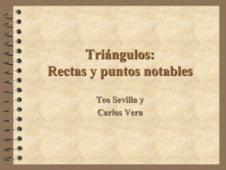 Triángulos:
Rectas y puntos notables
        Teo Sevilla y
        Carlos Vera
 