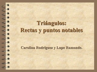 Triángulos:
Rectas y puntos notables

Carolina Rodríguez y Lupe Ramonde.
 