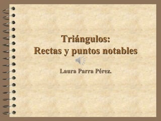 Triángulos:
Rectas y puntos notables
     Laura Parra Pérez.
 