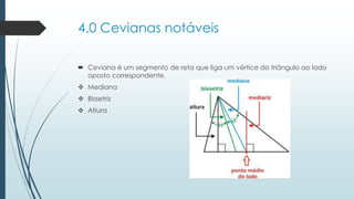 4.0 Cevianasnotáveis 
Cevianaé um segmento de reta que liga um vértice do triângulo ao lado oposto correspondente. 
Mediana 
Bissetriz 
Altura  