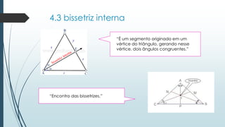 4.3 bissetriz interna 
“Èum segmento originado em um vértice do triângulo, gerando nesse vértice, dois ângulos congruentes.” 
“Encontro das bissetrizes.”  