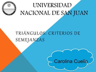 UNIVERSIDAD
NACIONAL DE SAN JUAN
TRIÁNGULOS: CRITERIOS DE
SEMEJANZAS
Carolina Cuello
 