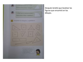 Después tendrá que localizar las
figuras que encontró en los
dibujos.
 