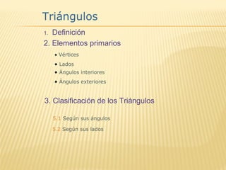 1. Definición
2. Elementos primarios
Triángulos
• Vértices
• Lados
• Ángulos interiores
• Ángulos exteriores
3. Clasificación de los Triángulos
 