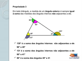 Propriedade 3
Em todo triângulo, a medida de um ângulo externo é sempre igual
à soma das medidas dos ângulos internos não adjacentes a ele.
 139° é a soma dos ângulos internos não adjacentes a ele
90° e 49°
 131 é a soma dos ângulos internos não adjacentes a ele
90° e 41°
 90° é a soma dos ângulos 49° e 41
 