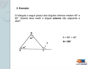 2. Exemplo:
O triângulo a seguir possui dois ângulos internos medem 40° e
60°. Quanto deve medir o ângulo externo não adjacente a
eles?
X = 60° + 40°
X= 100°
?
 
