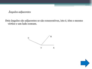 Ângulos adjacentesDois ângulos são adjacentes se são consecutivos, isto é, têm o mesmo vértice e um lado comum.