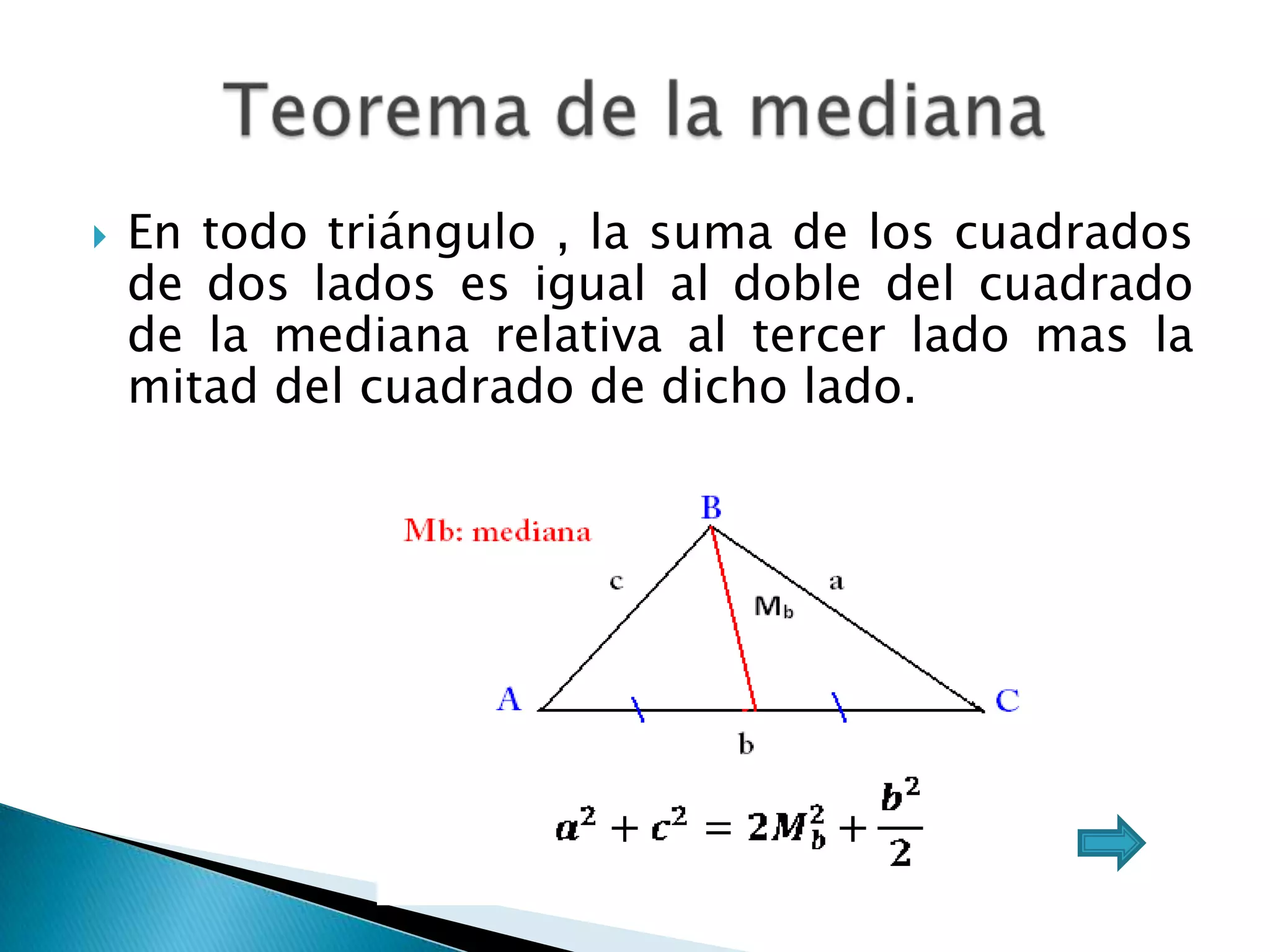    En todo triángulo , la suma de los cuadrados
    de dos lados es igual al doble del cuadrado
    de la mediana relativa al tercer lado mas la
    mitad del cuadrado de dicho lado.
 