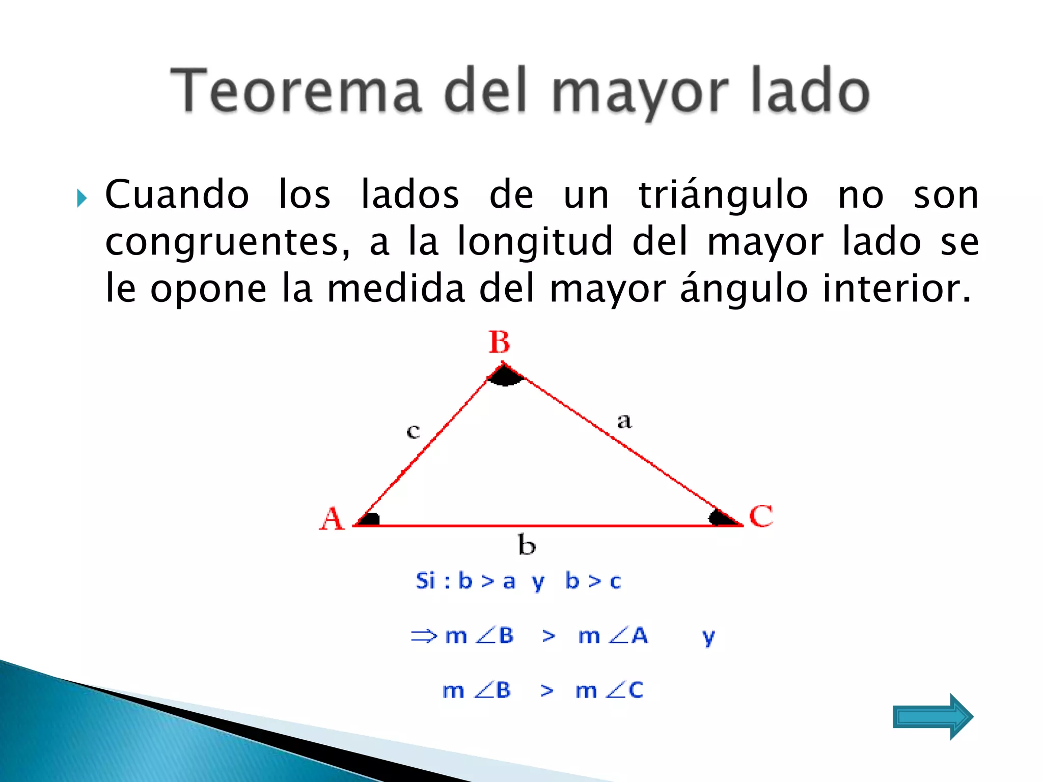    Cuando los lados de un triángulo no son
    congruentes, a la longitud del mayor lado se
    le opone la medida del mayor ángulo interior.
 