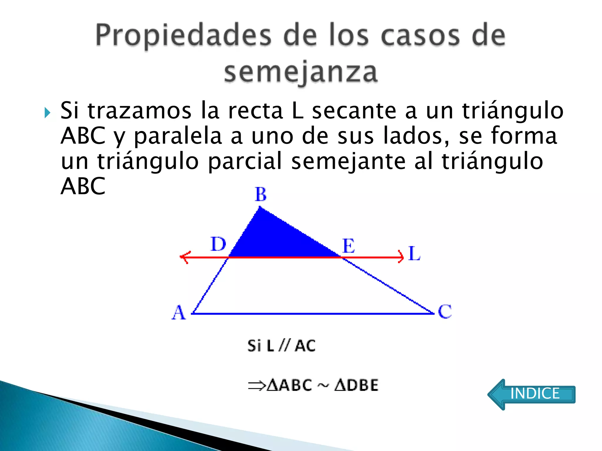   Si trazamos la recta L secante a un triángulo
    ABC y paralela a uno de sus lados, se forma
    un triángulo parcial semejante al triángulo
    ABC




                                            INDICE
 