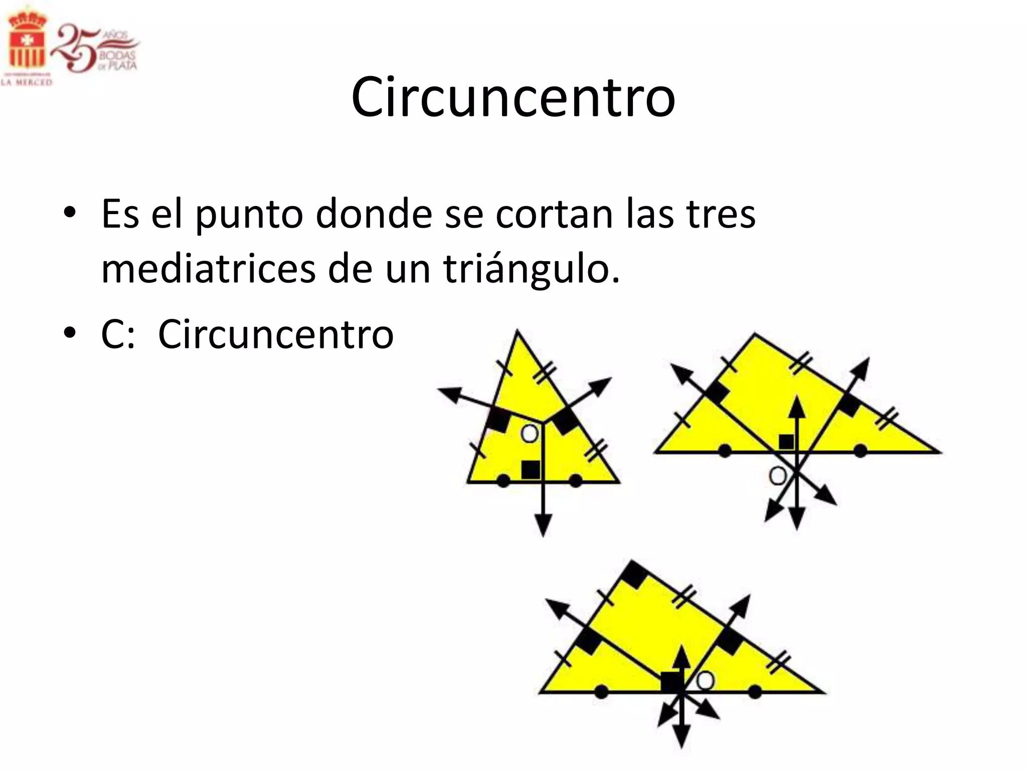 Circuncentro
• Es el punto donde se cortan las tres
  mediatrices de un triángulo.
• C: Circuncentro
 