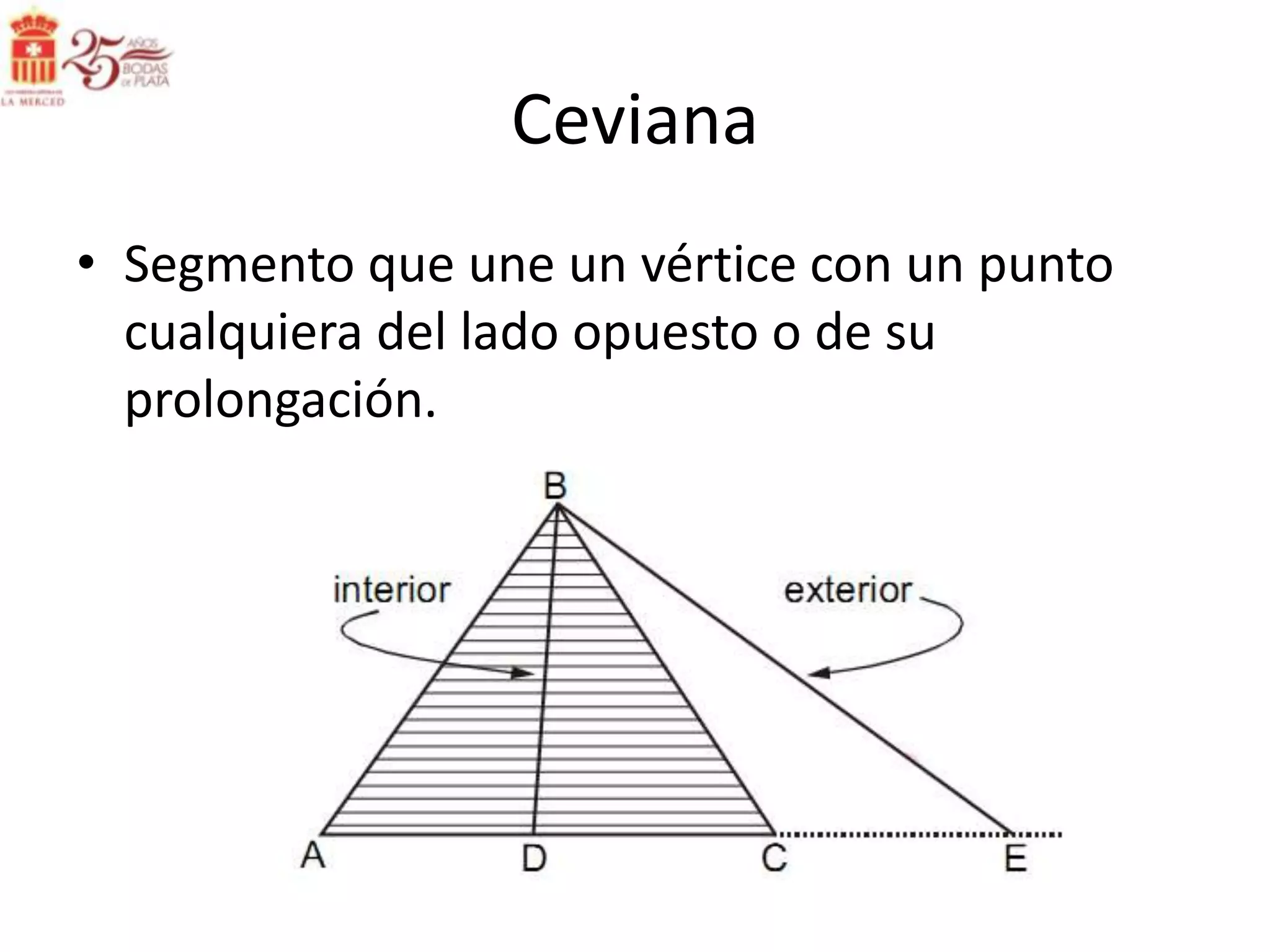 Ceviana
• Segmento que une un vértice con un punto
  cualquiera del lado opuesto o de su
  prolongación.
 