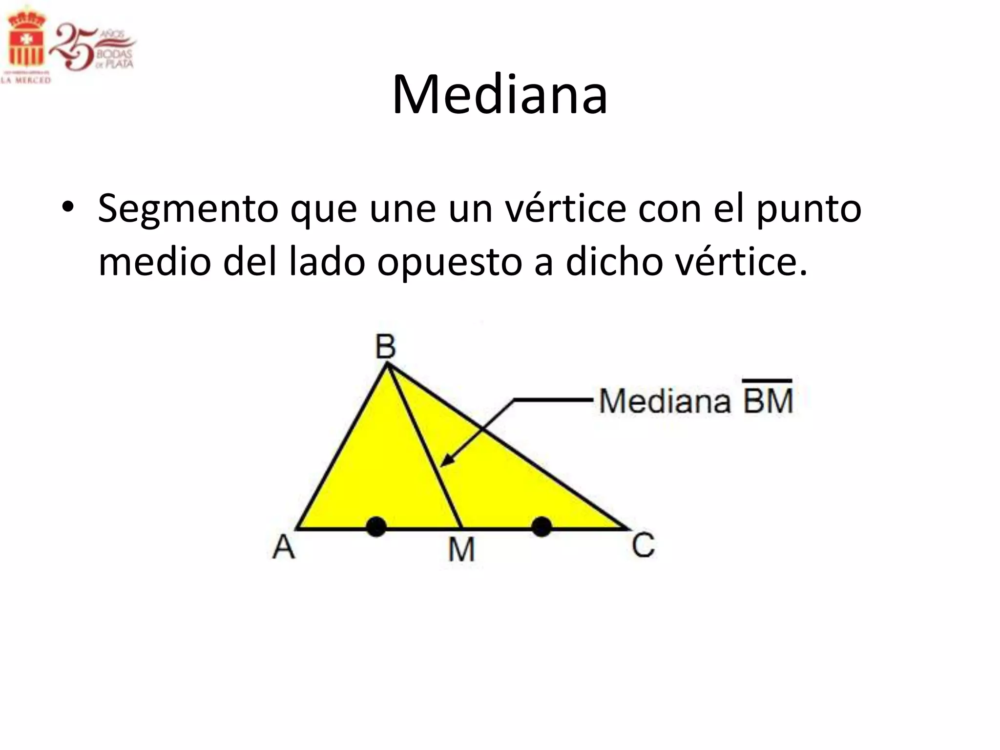 Mediana
• Segmento que une un vértice con el punto
  medio del lado opuesto a dicho vértice.
 