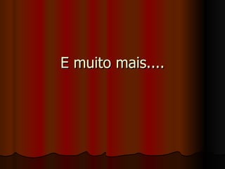 E muito mais.... 