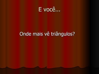E você... Onde mais vê triângulos? 