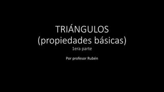 TRIÁNGULOS
(propiedades básicas)
1era parte
Por profesor Rubén
 